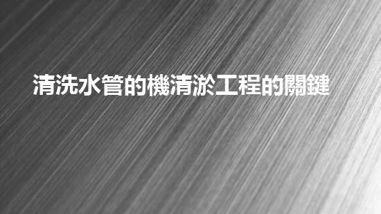 清洗水管的機清淤工程的關鍵技術與以后進展趨勢分析，你了解多少？